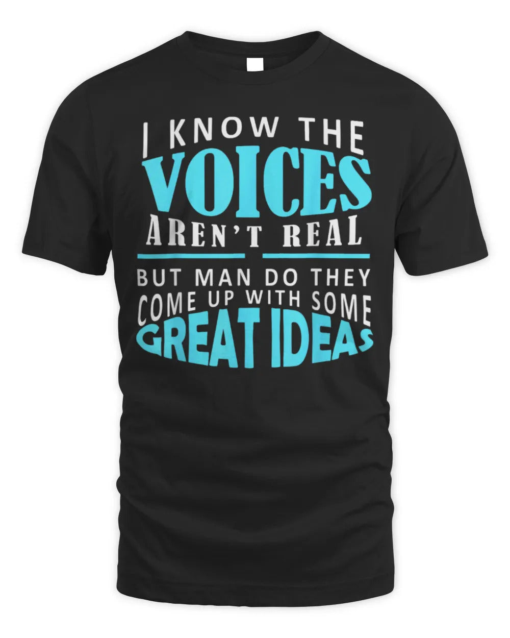 I know the voices aren't real but man do they come up shirt