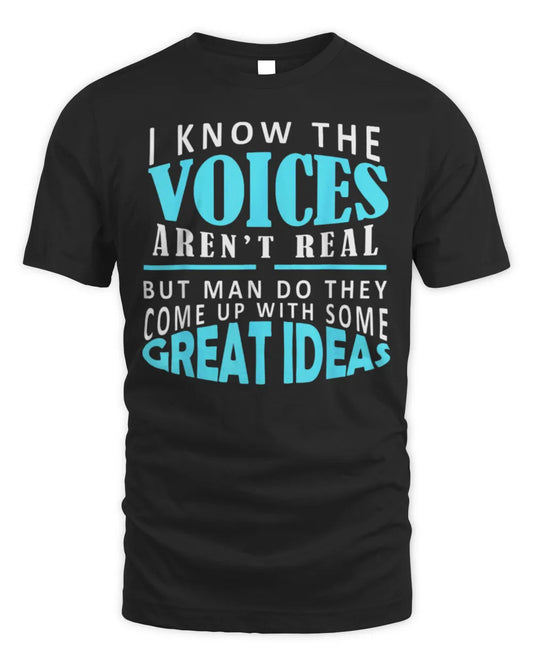 I know the voices aren't real but man do they come up shirt